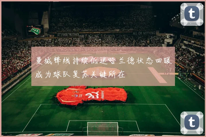 曼城锋线持续低迷哈兰德状态回暖成为球队复苏关键所在