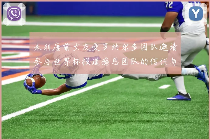 米利唐前女友受罗纳尔多团队邀请参与世界杯报道感恩团队的信任与支持